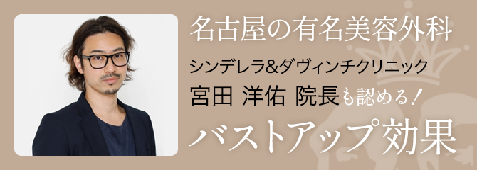 名古屋の有名美容外科 シンデレラ&ダヴィンチクリニック 宮田洋佑院長も認める！ バストアップ効果